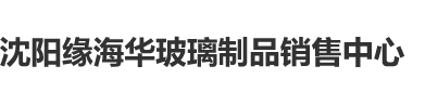 尻女人的大逼沈阳缘海华玻璃制品销售中心